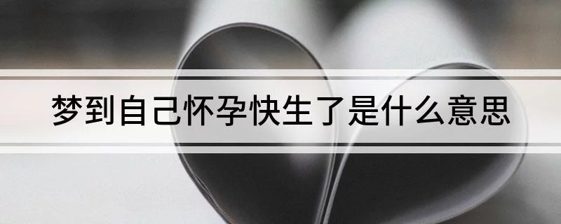 梦到自己怀孕快生了是什么意思