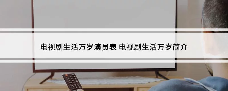 电视剧生活万岁演员表 电视剧生活万岁简介_360快搜